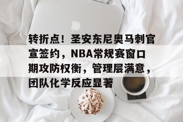 开云APP-转折点！圣安东尼奥马刺官宣签约，NBA常规赛窗口期攻防权衡，管理层满意，团队化学反应显著的简单介绍
