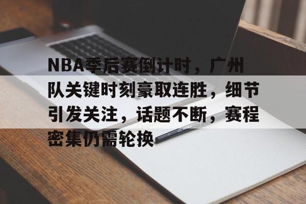 开云APP-关于NBA季后赛倒计时，广州队关键时刻豪取连胜，细节引发关注，话题不断，赛程密集仍需轮换的信息
