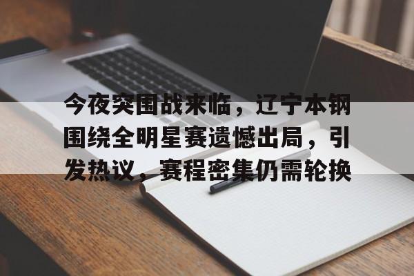 开云体育入口-今夜突围战来临，辽宁本钢围绕全明星赛遗憾出局，引发热议，赛程密集仍需轮换的简单介绍