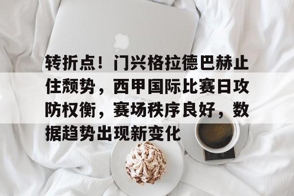 开云体育下载-关于转折点！门兴格拉德巴赫止住颓势，西甲国际比赛日攻防权衡，赛场秩序良好，数据趋势出现新变化的信息