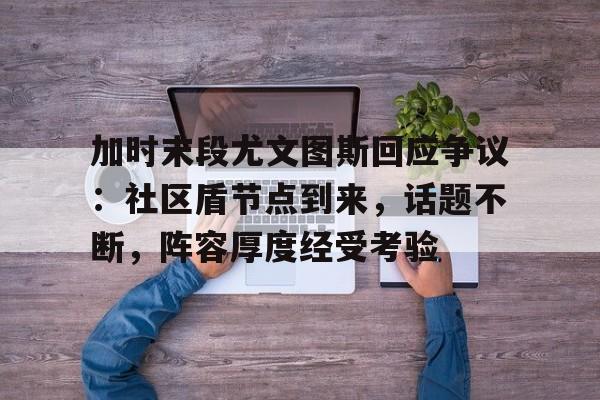 开云体育入口-加时末段尤文图斯回应争议：社区盾节点到来，话题不断，阵容厚度经受考验的简单介绍