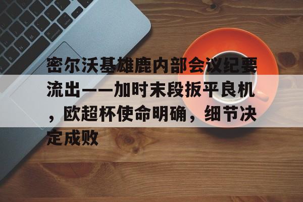kaiyun,开云-密尔沃基雄鹿内部会议纪要流出——加时末段扳平良机，欧超杯使命明确，细节决定成败的简单介绍