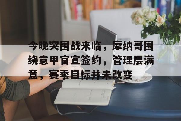 kaiyun,开云-包含今晚突围战来临，摩纳哥围绕意甲官宣签约，管理层满意，赛季目标并未改变的词条