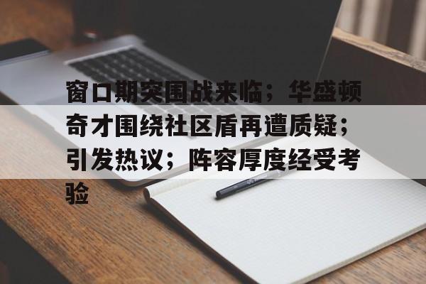 开云APP-窗口期突围战来临；华盛顿奇才围绕社区盾再遭质疑；引发热议；阵容厚度经受考验的简单介绍