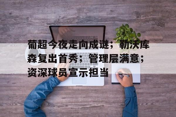 开云体育官网-关于葡超今夜走向成谜；勒沃库森复出首秀；管理层满意；资深球员宣示担当的信息