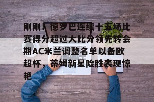 kaiyun,开云-刚刚！德罗巴连续十五场比赛得分超过大比分领先转会期AC米兰调整名单以备欧超杯，蒂姆新星险胜表现惊艳的简单介绍